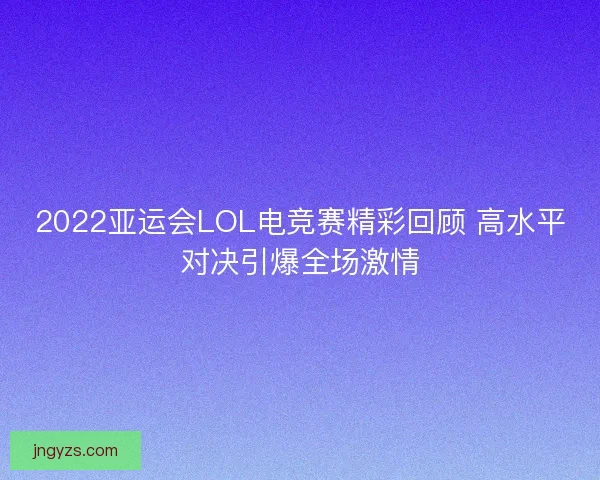 2022亚运会LOL电竞赛精彩回顾 高水平对决引爆全场激情