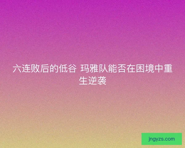 六连败后的低谷 玛雅队能否在困境中重生逆袭