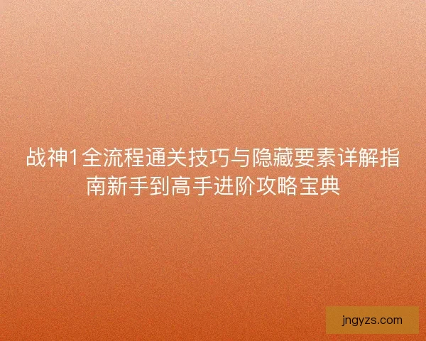战神1全流程通关技巧与隐藏要素详解指南新手到高手进阶攻略宝典