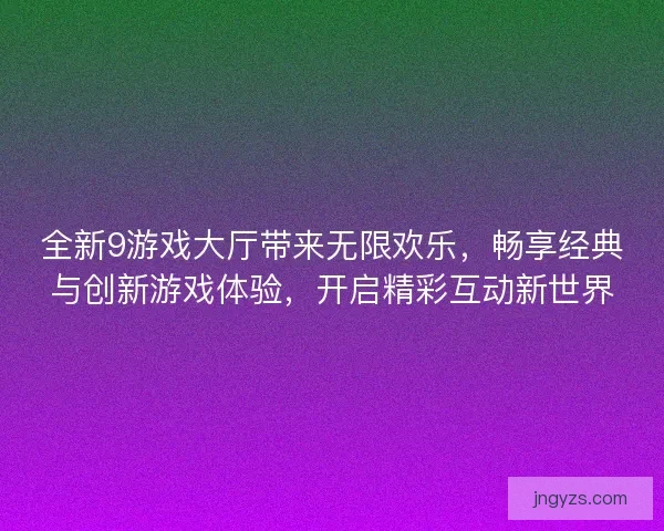 全新9游戏大厅带来无限欢乐，畅享经典与创新游戏体验，开启精彩互动新世界