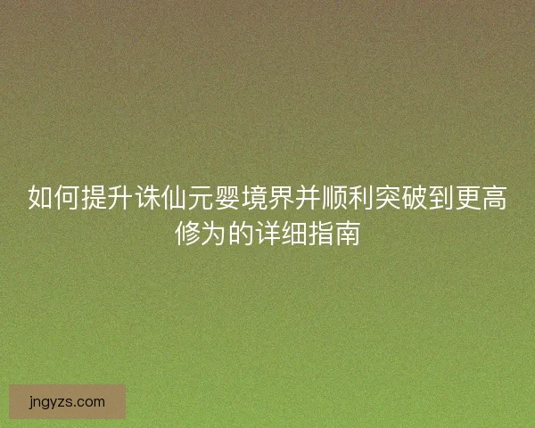 如何提升诛仙元婴境界并顺利突破到更高修为的详细指南