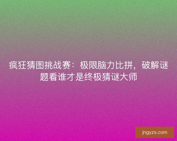 疯狂猜图挑战赛：极限脑力比拼，破解谜题看谁才是终极猜谜大师