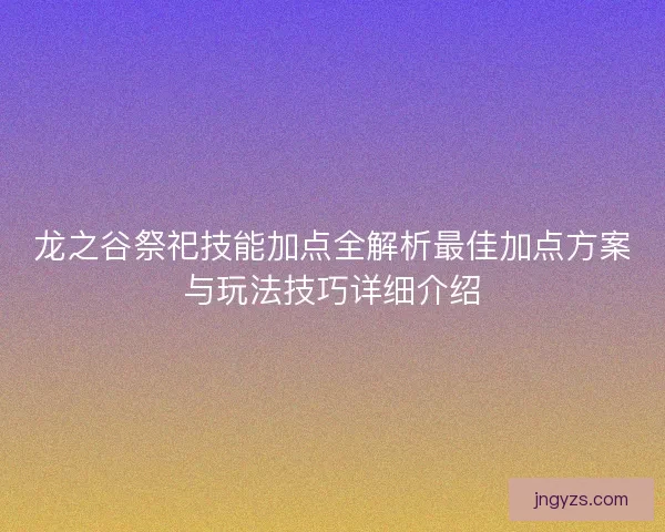 龙之谷祭祀技能加点全解析最佳加点方案与玩法技巧详细介绍