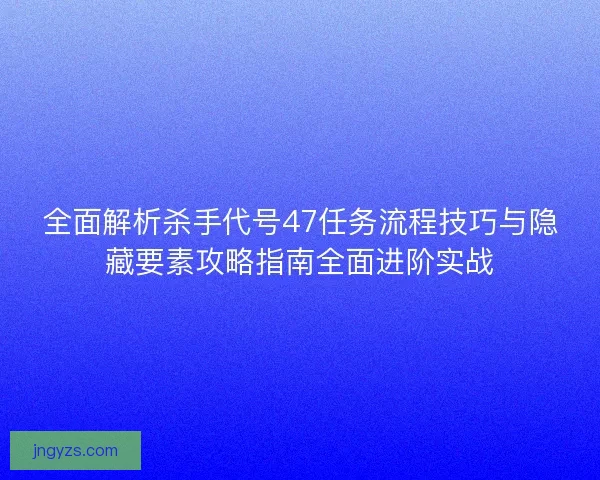 全面解析杀手代号47任务流程技巧与隐藏要素攻略指南全面进阶实战