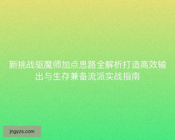 新挑战驱魔师加点思路全解析打造高效输出与生存兼备流派实战指南