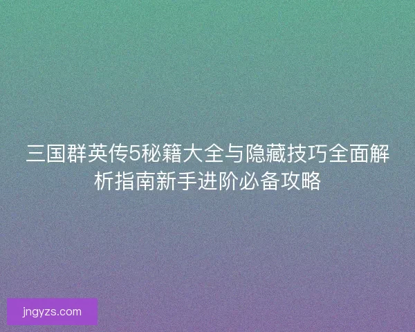 三国群英传5秘籍大全与隐藏技巧全面解析指南新手进阶必备攻略
