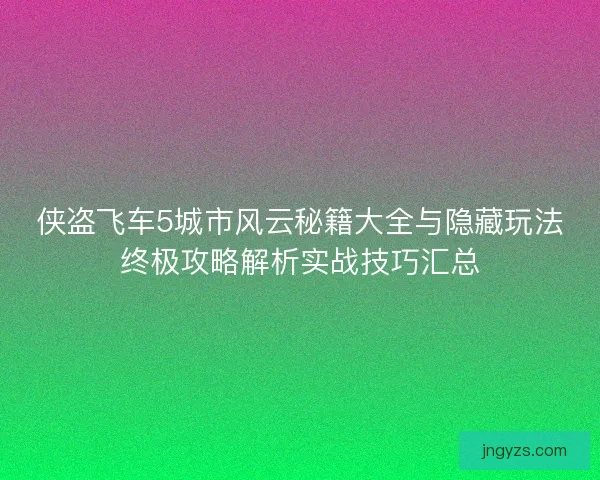 侠盗飞车5城市风云秘籍大全与隐藏玩法终极攻略解析实战技巧汇总