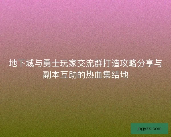 地下城与勇士玩家交流群打造攻略分享与副本互助的热血集结地