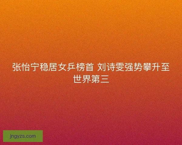 张怡宁稳居女乒榜首 刘诗雯强势攀升至世界第三
