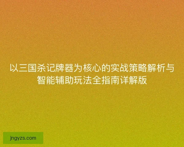以三国杀记牌器为核心的实战策略解析与智能辅助玩法全指南详解版