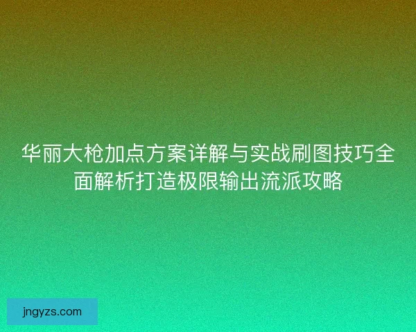 华丽大枪加点方案详解与实战刷图技巧全面解析打造极限输出流派攻略