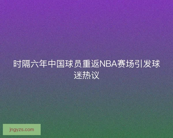 时隔六年中国球员重返NBA赛场引发球迷热议