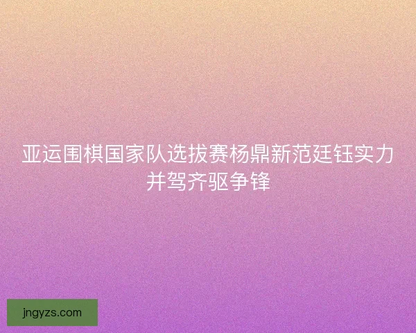 亚运围棋国家队选拔赛杨鼎新范廷钰实力并驾齐驱争锋
