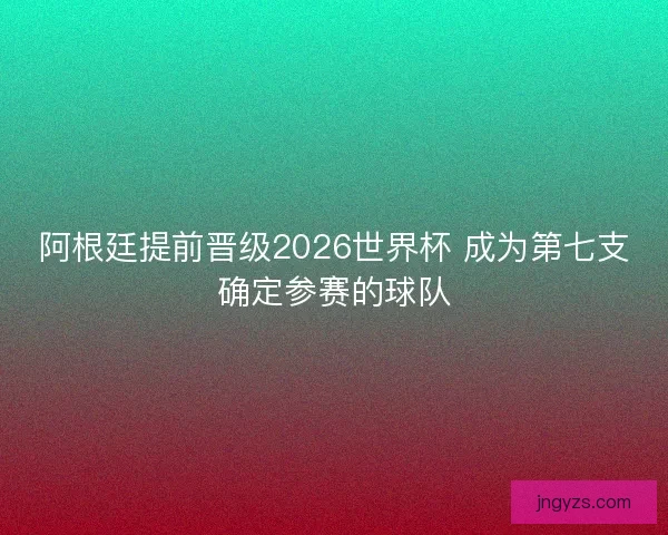阿根廷提前晋级2026世界杯 成为第七支确定参赛的球队