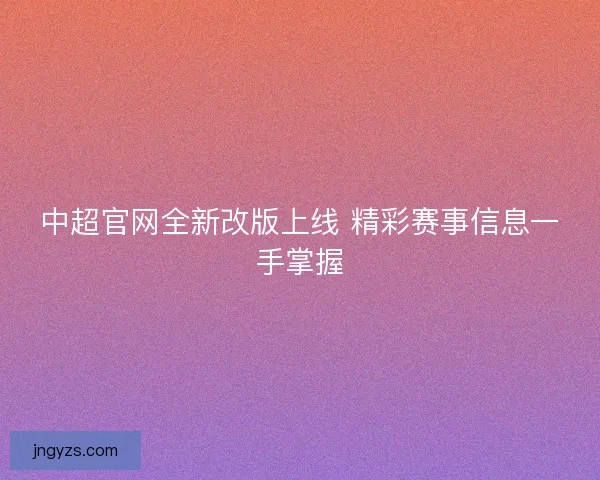 中超官网全新改版上线 精彩赛事信息一手掌握
