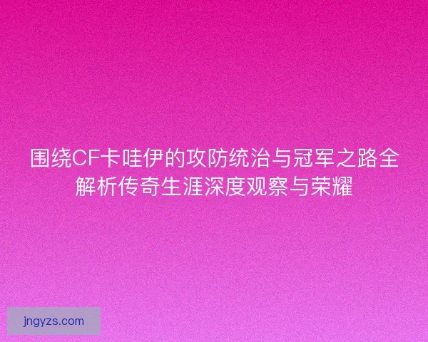 围绕CF卡哇伊的攻防统治与冠军之路全解析传奇生涯深度观察与荣耀