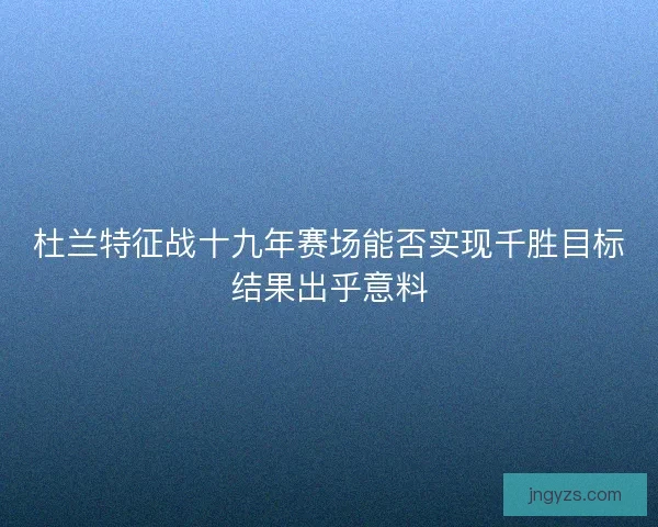 杜兰特征战十九年赛场能否实现千胜目标结果出乎意料