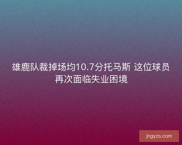 雄鹿队裁掉场均10.7分托马斯 这位球员再次面临失业困境
