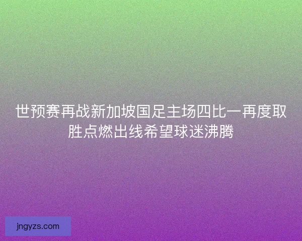 世预赛再战新加坡国足主场四比一再度取胜点燃出线希望球迷沸腾
