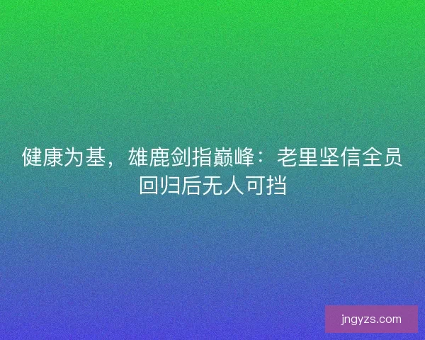 健康为基，雄鹿剑指巅峰：老里坚信全员回归后无人可挡