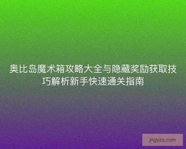 奥比岛魔术箱攻略大全与隐藏奖励获取技巧解析新手快速通关指南