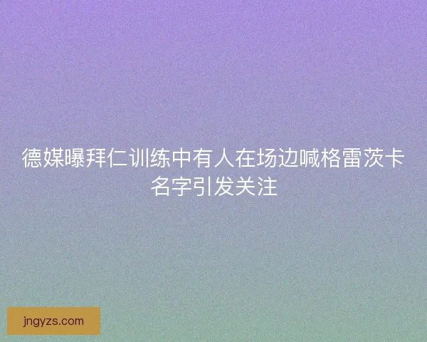 德媒曝拜仁训练中有人在场边喊格雷茨卡名字引发关注