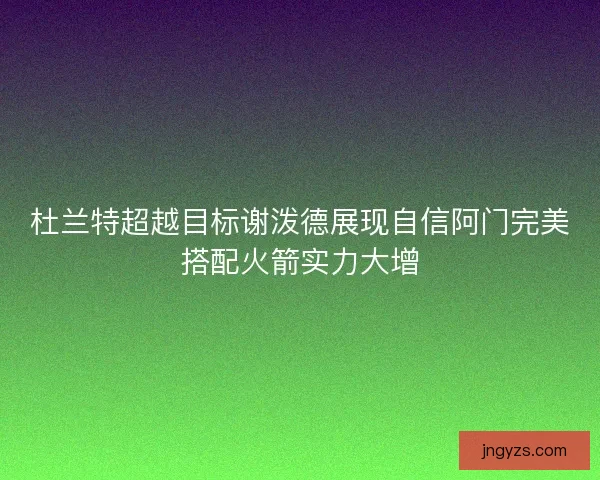 杜兰特超越目标谢泼德展现自信阿门完美搭配火箭实力大增