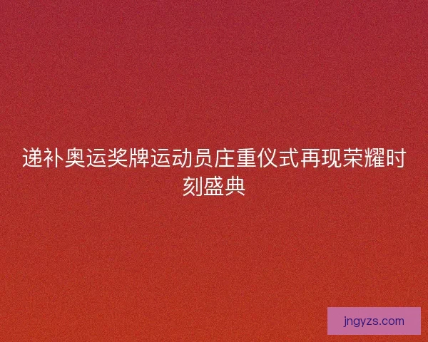 递补奥运奖牌运动员庄重仪式再现荣耀时刻盛典