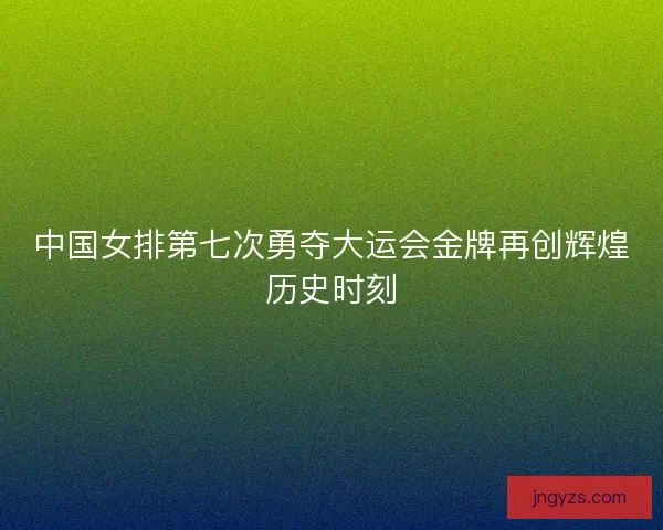 中国女排第七次勇夺大运会金牌再创辉煌历史时刻