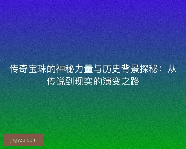 传奇宝珠的神秘力量与历史背景探秘：从传说到现实的演变之路