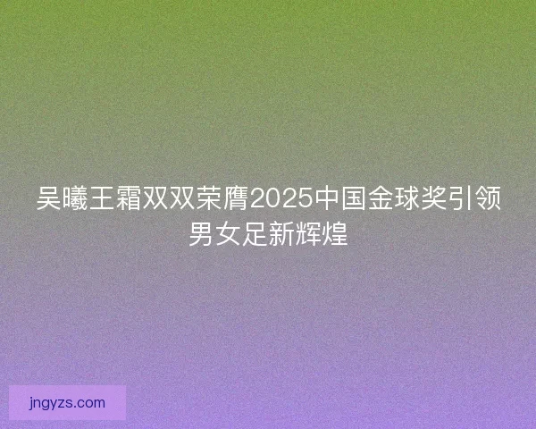 吴曦王霜双双荣膺2025中国金球奖引领男女足新辉煌