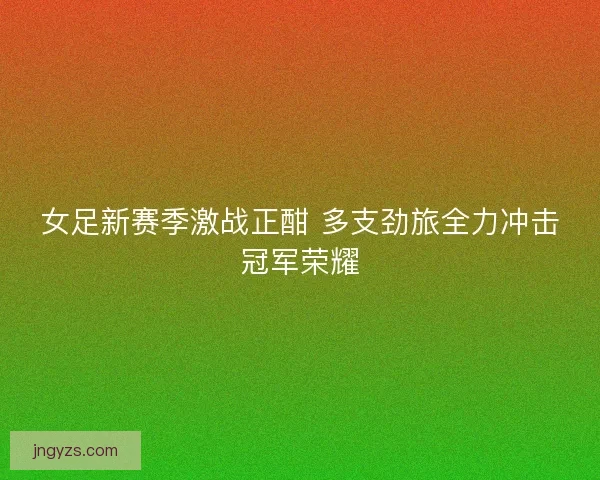 女足新赛季激战正酣 多支劲旅全力冲击冠军荣耀