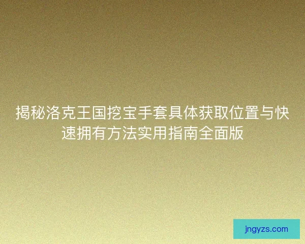 揭秘洛克王国挖宝手套具体获取位置与快速拥有方法实用指南全面版