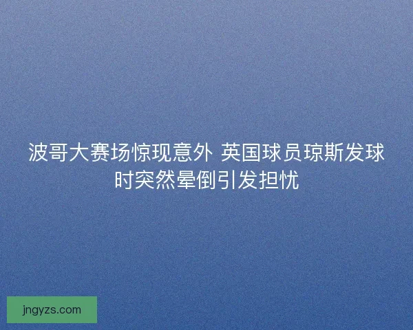 波哥大赛场惊现意外 英国球员琼斯发球时突然晕倒引发担忧