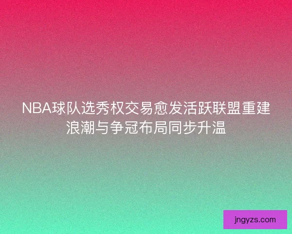 NBA球队选秀权交易愈发活跃联盟重建浪潮与争冠布局同步升温