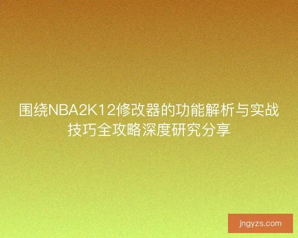 围绕NBA2K12修改器的功能解析与实战技巧全攻略深度研究分享