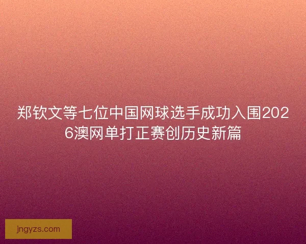 郑钦文等七位中国网球选手成功入围2026澳网单打正赛创历史新篇