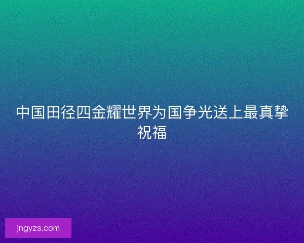 中国田径四金耀世界为国争光送上最真挚祝福