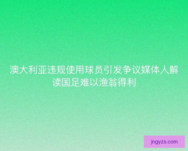 澳大利亚违规使用球员引发争议媒体人解读国足难以渔翁得利