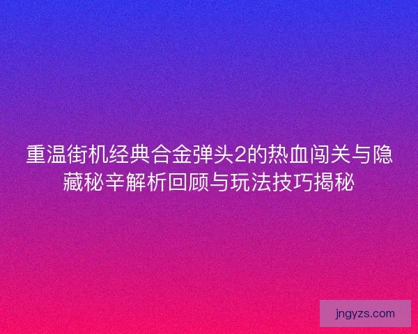 重温街机经典合金弹头2的热血闯关与隐藏秘辛解析回顾与玩法技巧揭秘