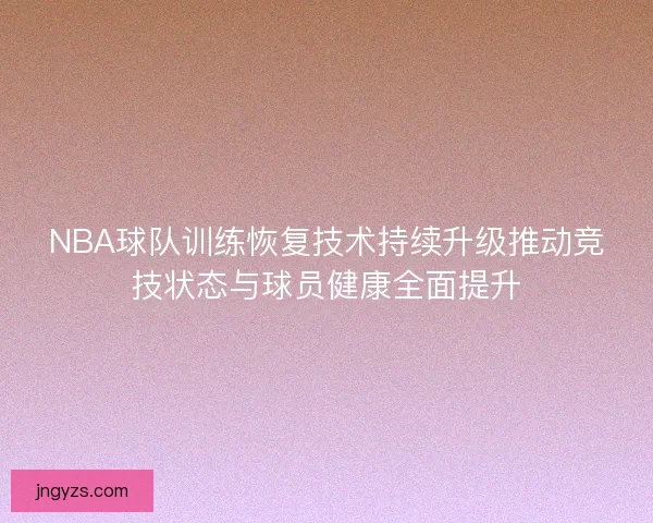 NBA球队训练恢复技术持续升级推动竞技状态与球员健康全面提升
