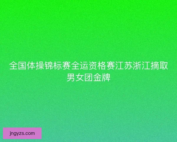 全国体操锦标赛全运资格赛江苏浙江摘取男女团金牌