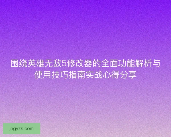 围绕英雄无敌5修改器的全面功能解析与使用技巧指南实战心得分享