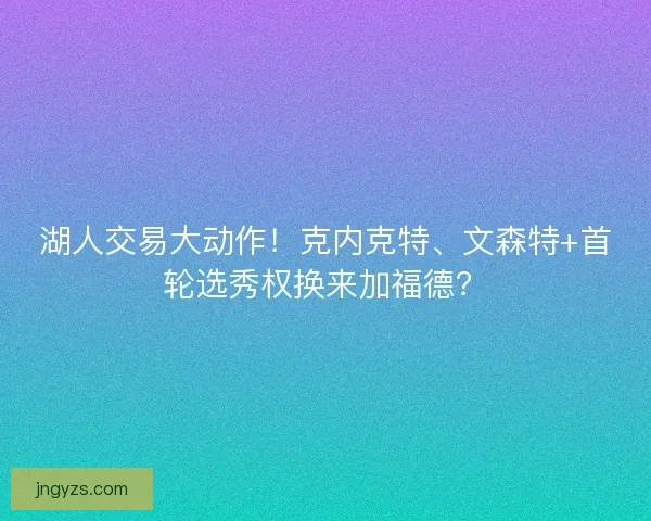 湖人交易大动作！克内克特、文森特+首轮选秀权换来加福德？