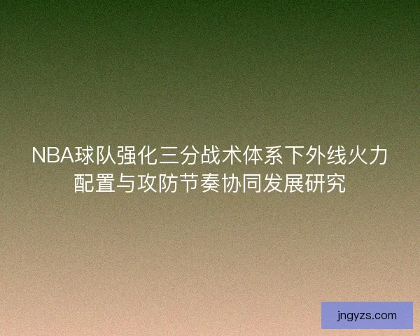 NBA球队强化三分战术体系下外线火力配置与攻防节奏协同发展研究