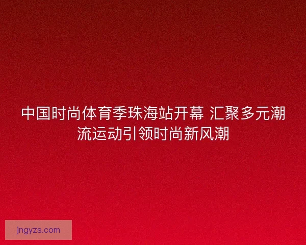 中国时尚体育季珠海站开幕 汇聚多元潮流运动引领时尚新风潮