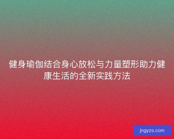 健身瑜伽结合身心放松与力量塑形助力健康生活的全新实践方法