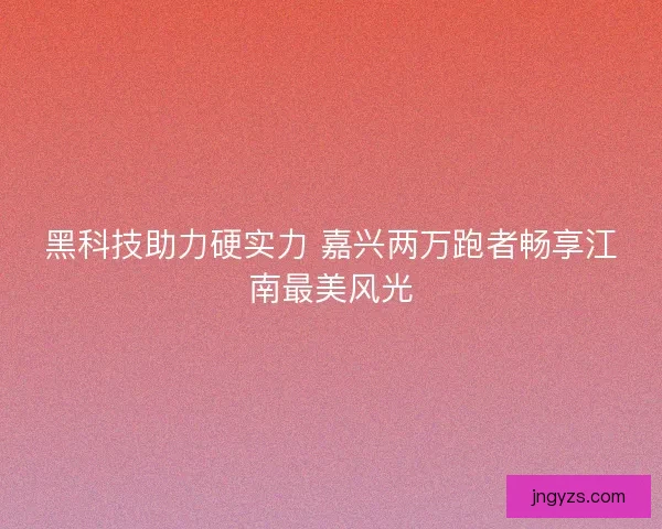 黑科技助力硬实力 嘉兴两万跑者畅享江南最美风光