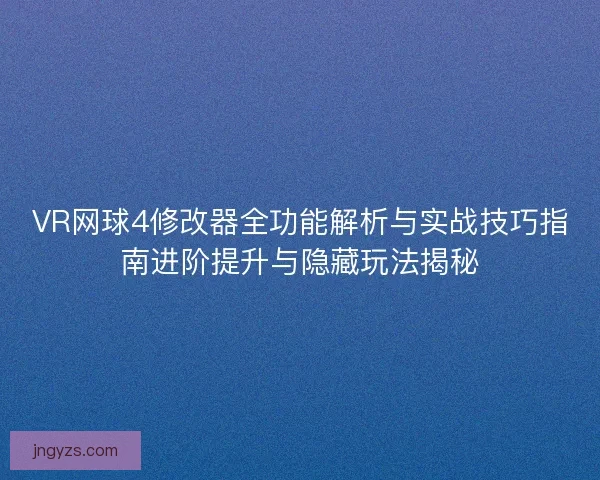 VR网球4修改器全功能解析与实战技巧指南进阶提升与隐藏玩法揭秘