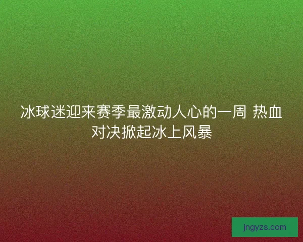 冰球迷迎来赛季最激动人心的一周 热血对决掀起冰上风暴